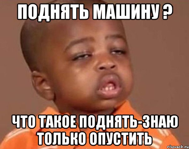 поднять машину ? что такое поднять-знаю только опустить, Мем  Какой пацан (негритенок)