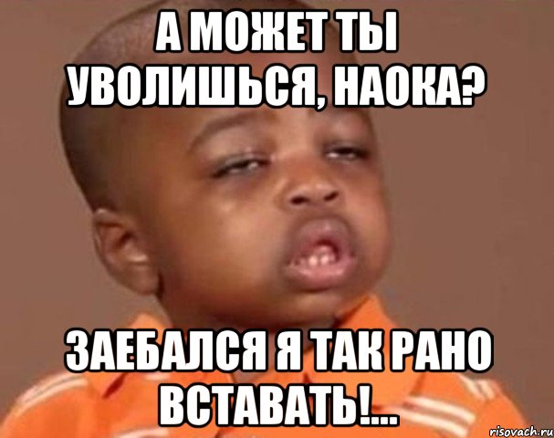 А может ты уволишься, наока? Заебался я так рано вставать!..., Мем  Какой пацан (негритенок)