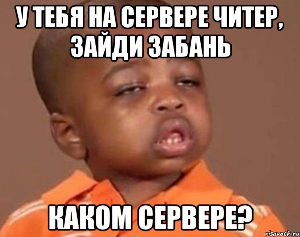 У тебя на сервере читер, зайди забань Каком сервере?, Мем  Какой пацан (негритенок)