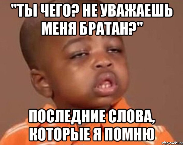 "ты чего? не уважаешь меня братан?" последние слова, которые я помню, Мем  Какой пацан (негритенок)