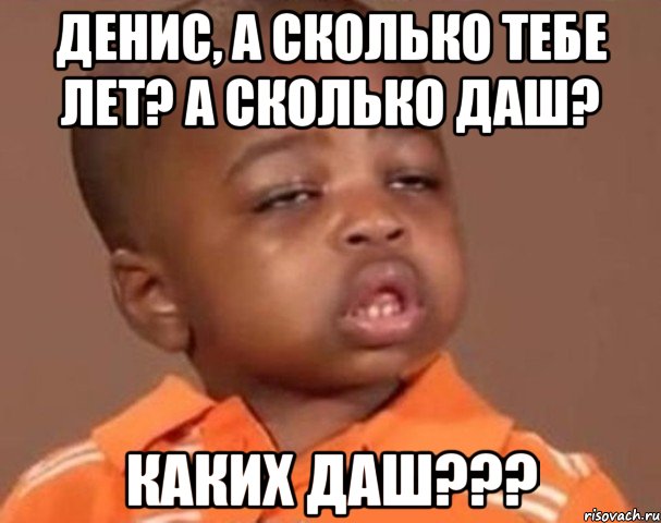 Денис, а сколько тебе лет? А сколько даш? Каких даш???, Мем  Какой пацан (негритенок)