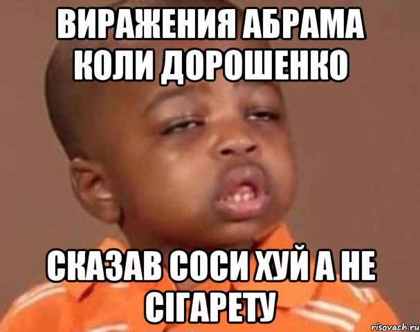 вИРАЖЕНИЯ АБРАМА КОЛИ ДОРОШЕНКО СКАЗАВ СОСИ ХУЙ А НЕ СІГАРЕТУ, Мем  Какой пацан (негритенок)