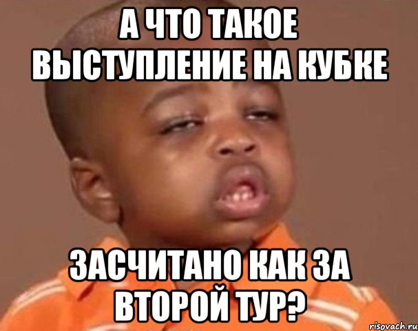 А что такое выступление на кубке Засчитано как за второй тур?, Мем  Какой пацан (негритенок)