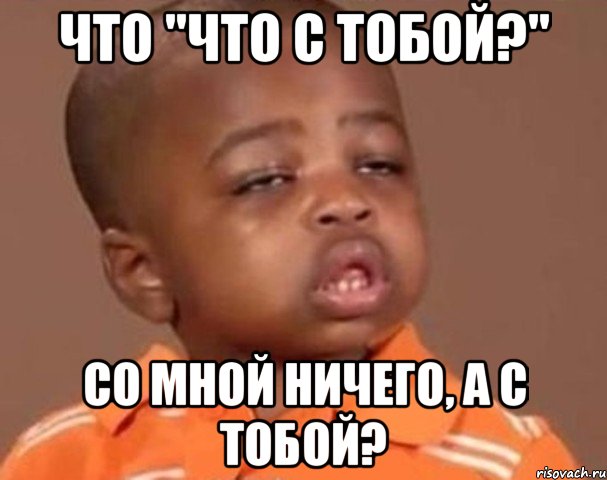 что "что с тобой?" со мной ничего, а с тобой?, Мем  Какой пацан (негритенок)