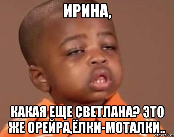 ИРИНА, КАКАЯ ЕЩЕ СВЕТЛАНА? это же Орейра,ёлки-моталки.., Мем  Какой пацан (негритенок)