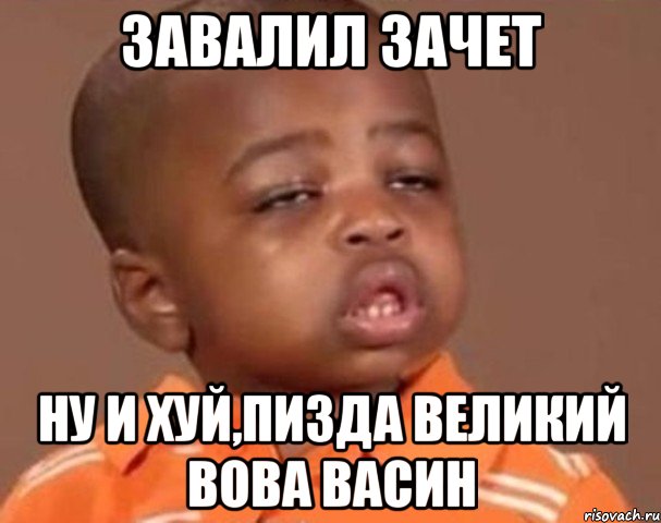 завалил зачет ну и хуй,пизда великий Вова Васин, Мем  Какой пацан (негритенок)