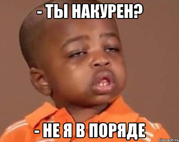 - ты накурен? - не я в поряде, Мем  Какой пацан (негритенок)