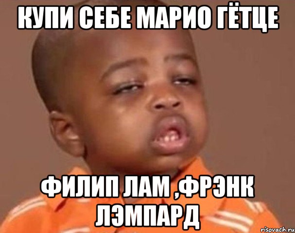Купи себе Марио Гётце Филип Лам ,Фрэнк Лэмпард, Мем  Какой пацан (негритенок)