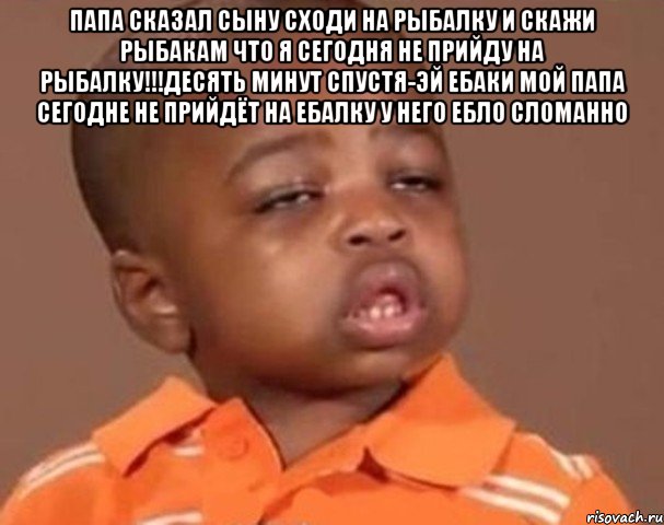 Папа сказал сыну сходи на рыбалку и скажи рыбакам что я сегодня не прийду на рыбалку!!!Десять минут спустя-эй ебаки мой папа сегодне не прийдёт на ебалку у него ебло сломанно , Мем  Какой пацан (негритенок)