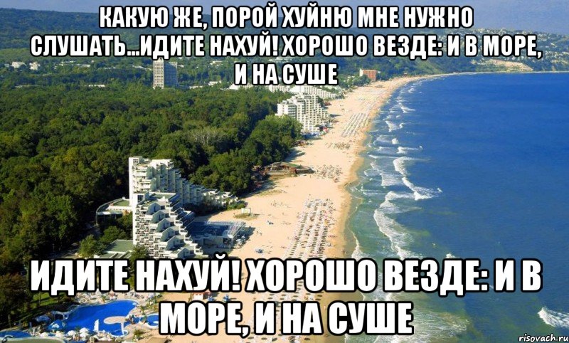 какую же, порой хуйню мне нужно слушаТь...идите нахуй! хорошо везде: и в море, и на суше идите нахуй! хорошо везде: и в море, и на суше