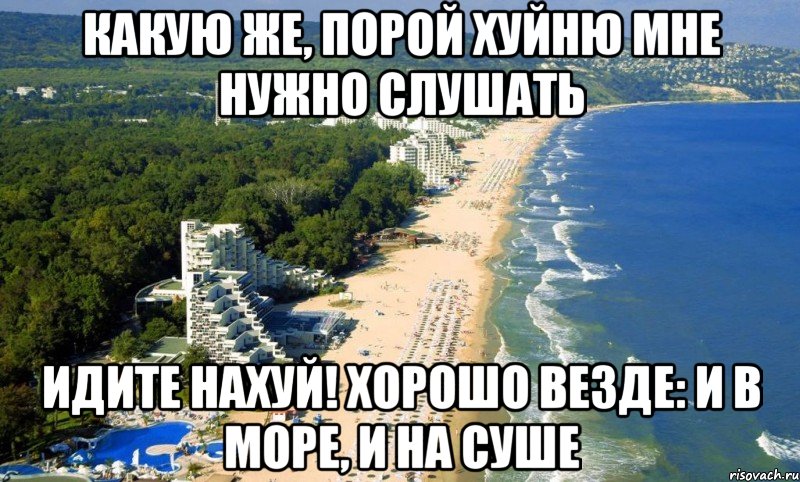 какую же, порой хуйню мне нужно слушаТь идите нахуй! хорошо везде: и в море, и на суше
