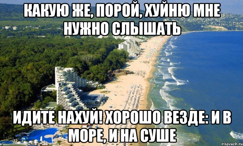 какую же, порой, хуйню мне нужно слышаТь идите нахуй! хорошо везде: и в море, и на суше