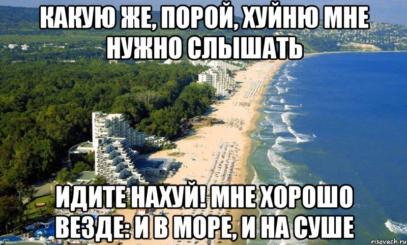 какую же, порой, хуйню мне нужно слышаТь идите нахуй! мне хорошо везде: и в море, и на суше
