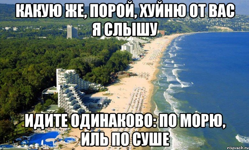 какую же, порой, хуйню от вас я слышу идите одинаково: по морю, иль по суше