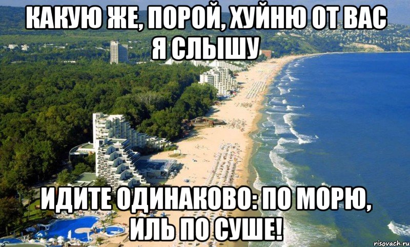 какую же, порой, хуйню от вас я слышу идите одинаково: по морю, иль по суше!