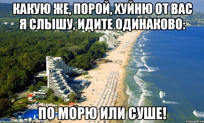 какую же, порой, хуйню от вас я слышу, идите одинаково: по морю или суше!
