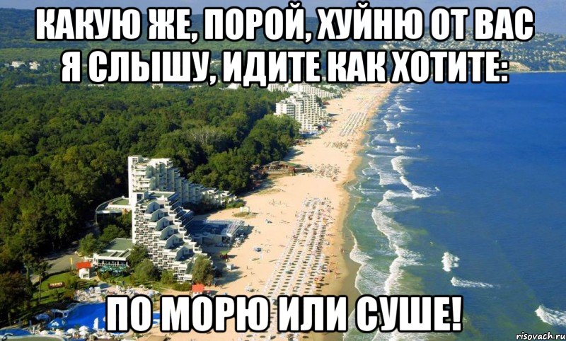 какую же, порой, хуйню от вас я слышу, идите как хотите: по морю или суше!