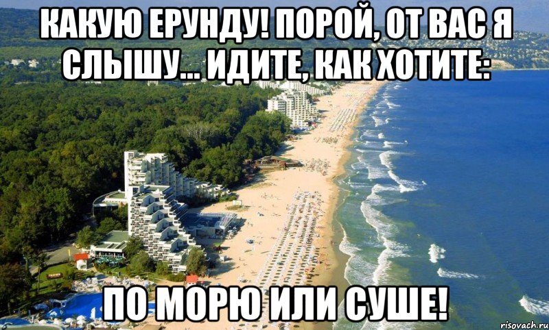 какую ерунду! порой, от вас я слышу... идите, как хотите: по морю или суше!
