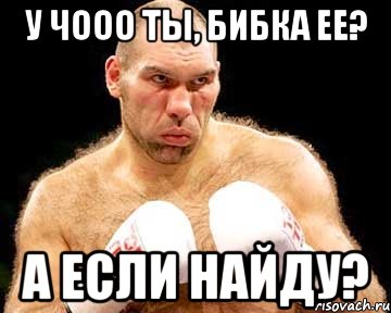 у чооо ты, бибка ее? А если найду?