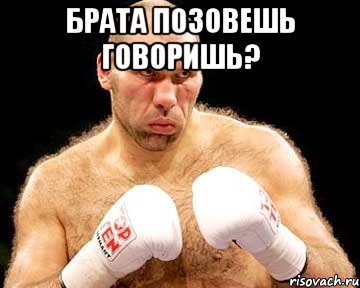 БРАТА ПОЗОВЕШЬ ГОВОРИШЬ? 