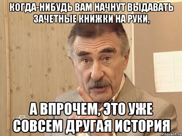 КОГДА-НИБУДЬ ВАМ НАЧНУТ ВЫДАВАТЬ ЗАЧЕТНЫЕ КНИЖКИ НА РУКИ, А ВПРОЧЕМ, ЭТО УЖЕ СОВСЕМ ДРУГАЯ ИСТОРИЯ, Мем Каневский (Но это уже совсем другая история)