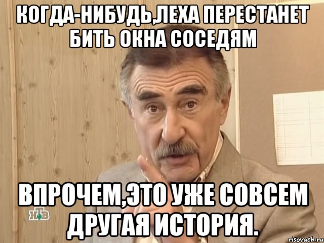 Когда-нибудь,Леха перестанет бить окна соседям Впрочем,это уже совсем другая история., Мем Каневский (Но это уже совсем другая история)