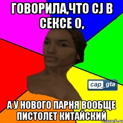 Говорила,что CJ в сексе 0, А у нового парня вообще пистолет китайский