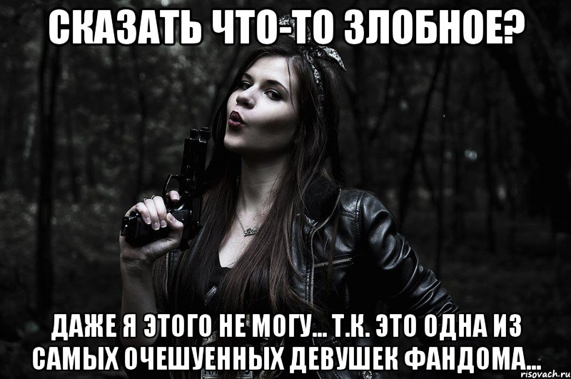сказать что-то злобное? Даже я этого не могу... Т.к. это одна из самых очешуенных девушек фандома...