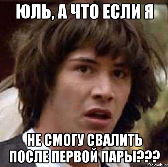 Юль, а что если я Не смогу свалить после первой пары???, Мем А что если (Киану Ривз)