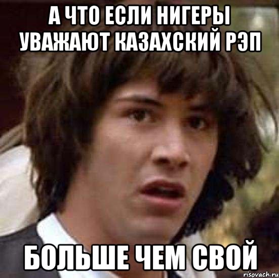 А что если нигеры уважают казахский рэп больше чем свой, Мем А что если (Киану Ривз)