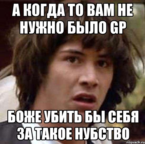 А когда то вам не нужно было GP боже убить бы себя за такое нубство, Мем А что если (Киану Ривз)