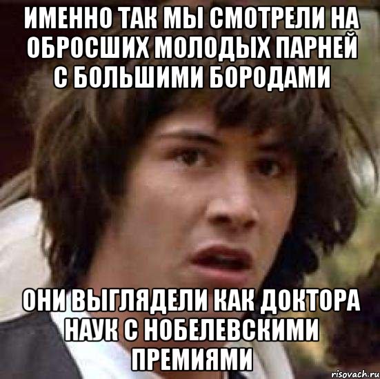 именно так мы смотрели на обросших молодых парней с большими бородами они выглядели как доктора наук с нобелевскими премиями, Мем А что если (Киану Ривз)