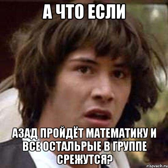 А ЧТО ЕСЛИ АЗАД ПРОЙДЁТ МАТЕМАТИКУ И ВСЕ ОСТАЛЬРЫЕ В ГРУППЕ СРЕЖУТСЯ?, Мем А что если (Киану Ривз)