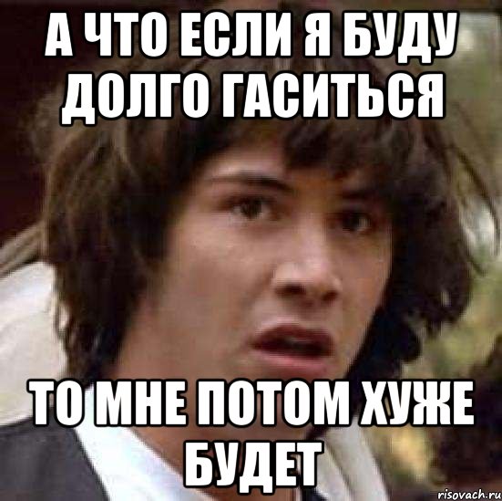 а что если я буду долго гаситься то мне потом хуже будет, Мем А что если (Киану Ривз)