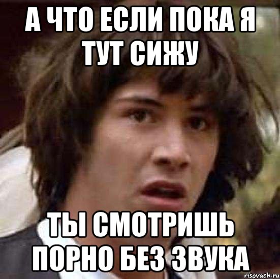 А что если пока я тут сижу Ты смотришь порно без звука, Мем А что если (Киану Ривз)