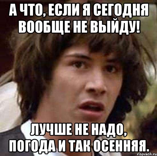 А что, если я сегодня вообще не выйду! Лучше не надо, погода и так осенняя., Мем А что если (Киану Ривз)