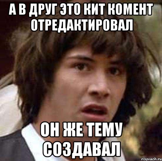 А в друг это КИТ комент отредактировал он же тему создавал, Мем А что если (Киану Ривз)