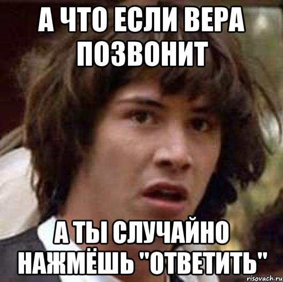 А ЧТО ЕСЛИ ВЕРА ПОЗВОНИТ А ТЫ СЛУЧАЙНО НАЖМЁШЬ "ОТВЕТИТЬ", Мем А что если (Киану Ривз)