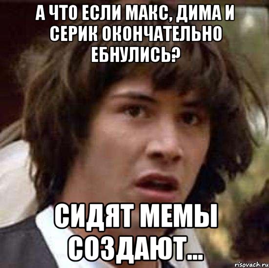 А ЧТО ЕСЛИ МАКС, ДИМА И СЕРИК ОКОНЧАТЕЛЬНО ЕБНУЛИСЬ? СИДЯТ МЕМЫ СОЗДАЮТ..., Мем А что если (Киану Ривз)