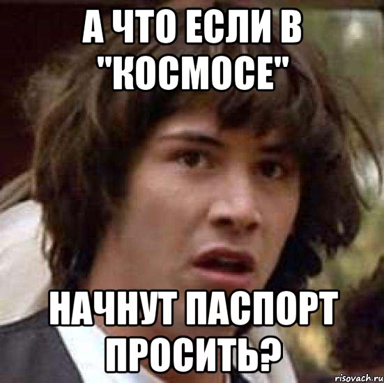 А ЧТО ЕСЛИ В "КОСМОСЕ" НАЧНУТ ПАСПОРТ ПРОСИТЬ?, Мем А что если (Киану Ривз)