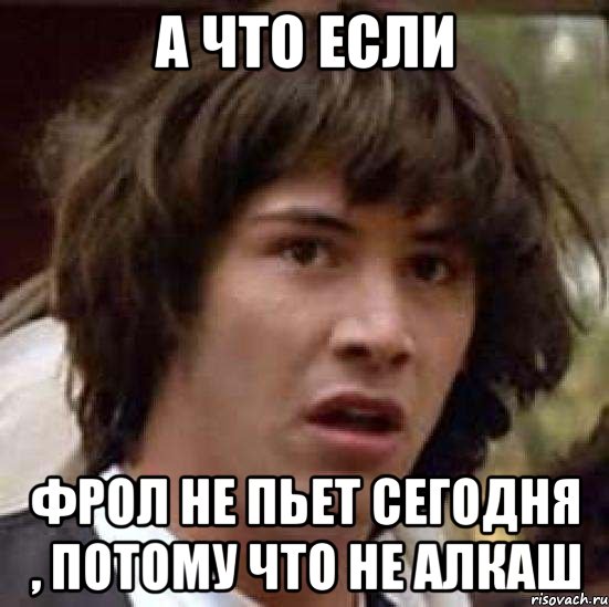 А что если Фрол не пьет сегодня , потому что не алкаш, Мем А что если (Киану Ривз)