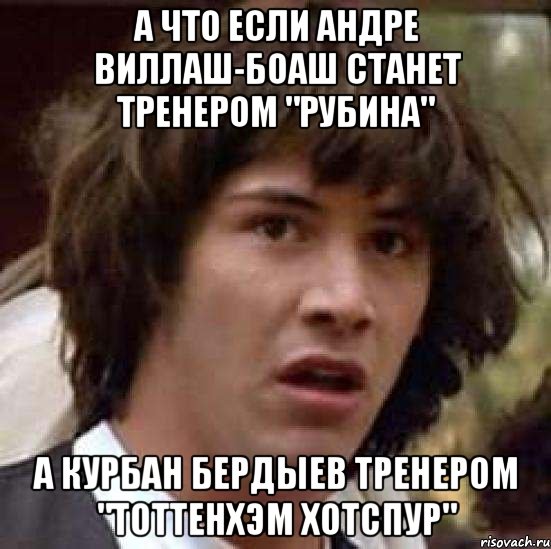 А что если Андре Виллаш-Боаш станет тренером "Рубина" А Курбан Бердыев тренером "Тоттенхэм Хотспур", Мем А что если (Киану Ривз)