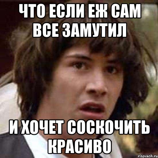 Что если Еж сам все замутил И хочет соскочить красиво, Мем А что если (Киану Ривз)