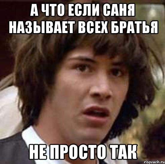 А ЧТО ЕСЛИ САНЯ НАЗЫВАЕТ ВСЕХ БРАТЬЯ НЕ ПРОСТО ТАК, Мем А что если (Киану Ривз)