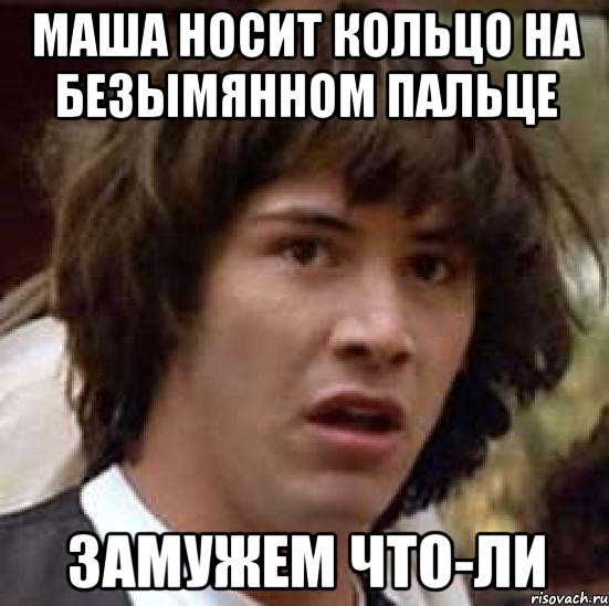 Маша носит кольцо на безымянном пальце Замужем что-ли, Мем А что если (Киану Ривз)