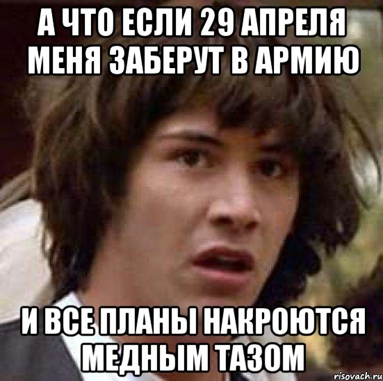 А ЧТО ЕСЛИ 29 АПРЕЛЯ МЕНЯ ЗАБЕРУТ В АРМИЮ И ВСЕ ПЛАНЫ НАКРОЮТСЯ МЕДНЫМ ТАЗОМ, Мем А что если (Киану Ривз)