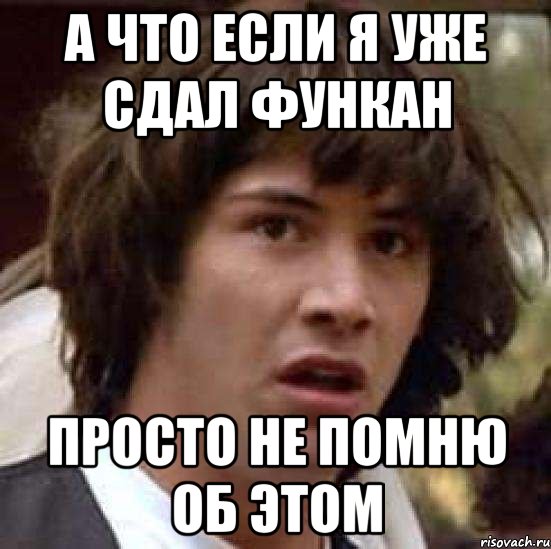 А ЧТО ЕСЛИ Я УЖЕ СДАЛ ФУНКАН ПРОСТО НЕ ПОМНЮ ОБ ЭТОМ, Мем А что если (Киану Ривз)