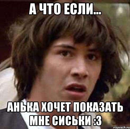 А что если... Анька хочет показать мне сиськи :3, Мем А что если (Киану Ривз)