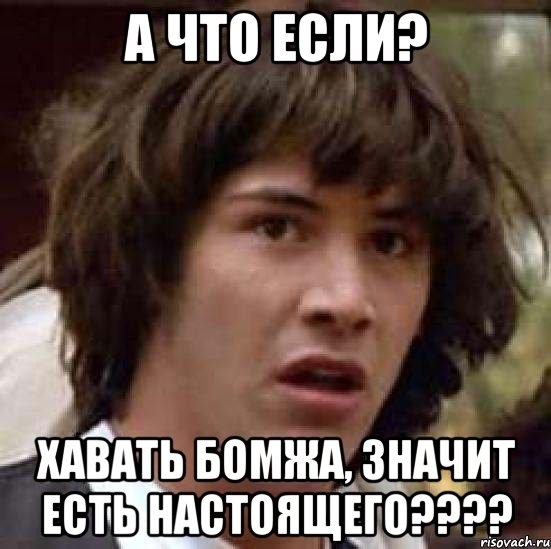 А что если? Хавать бомжа, значит есть НАСТОЯЩЕГО????, Мем А что если (Киану Ривз)