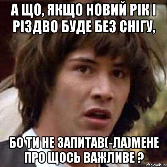 А що, якщо Новий Рік і Різдво буде без снігу, бо ти не запитав(-ла)мене про щось важливе ?, Мем А что если (Киану Ривз)